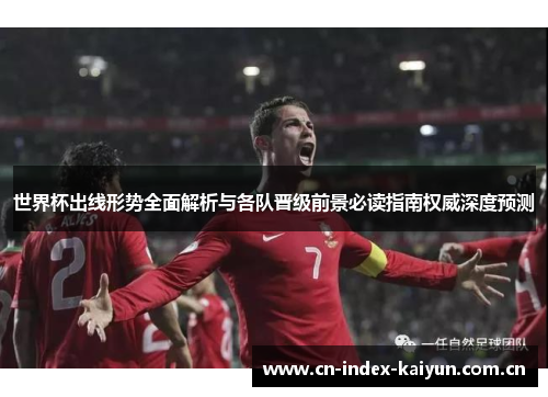 世界杯出线形势全面解析与各队晋级前景必读指南权威深度预测 世界杯出线形势全面解析与各队晋级前景必读指南权威深度预测