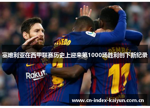 塞维利亚在西甲联赛历史上迎来第1000场胜利创下新纪录 塞维利亚在西甲联赛历史上迎来第1000场胜利创下新纪录